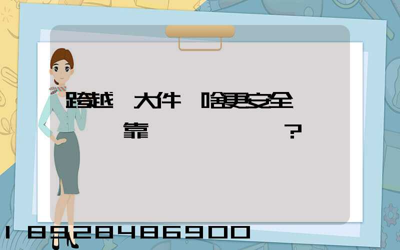 跨越運大件為啥更安全、靠譜？